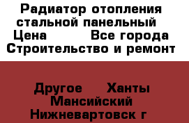 Радиатор отопления стальной панельный › Цена ­ 704 - Все города Строительство и ремонт » Другое   . Ханты-Мансийский,Нижневартовск г.